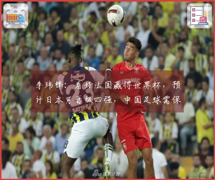 李玮锋：看好法国赢得世界杯，预计日本可晋级四强，中国足球需保持耐心