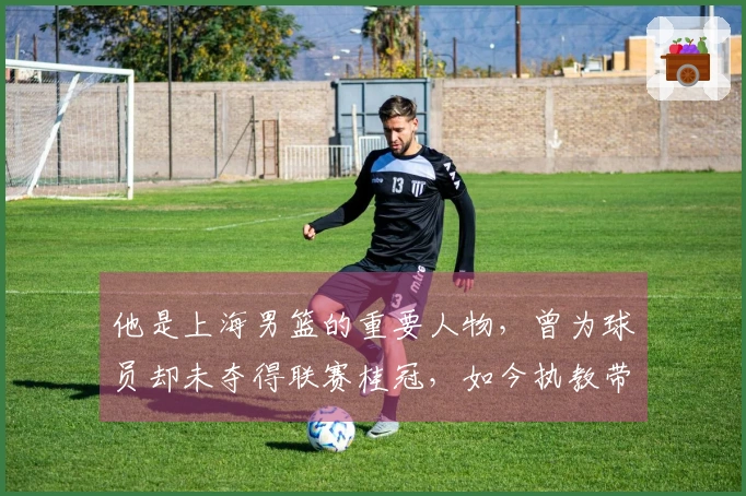 他是上海男篮的重要人物，曾为球员却未夺得联赛桂冠，如今执教带队晋级总决赛